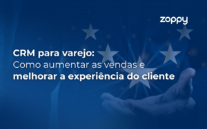CRM para Varejo: Como Aumentar as Vendas e Melhorar a Experiência do Cliente