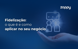 Fidelização: O Que É e Como Aplicar no Seu Negócio